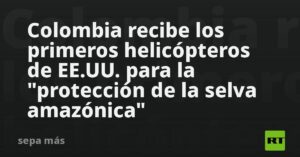 Colombia recibe los primeros helicópteros de EE.UU. para la "protección de la selva amazónica"