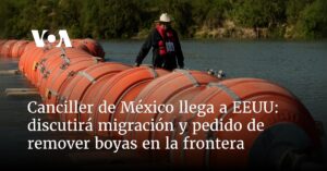 Canciller de México llega a EEUU, discutirá migración y pedido de retirar boyas en la frontera