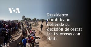 Presidente dominicano defiende su decisión de cerrar las fronteras con Haití