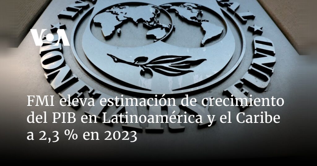 FMI eleva estimación de crecimiento del PIB en Latinoamérica y el Caribe a 2,3 % en 2023