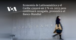 Economía de Latinoamérica y el Caribe crecerá un 2 % en 2023 pero continuará rezagada, pronostica el Banco Mundial