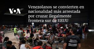 Venezolanos se convierten en nacionalidad más arrestada por cruzar ilegalmente frontera sur de EEUU
