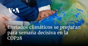 Enviados climáticos se preparan para semana decisiva en la COP28