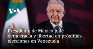 Presidente de México pide democracia y libertad en próximas elecciones en Venezuela