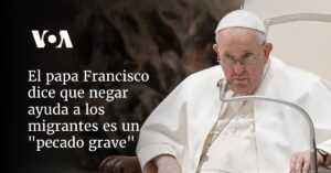 El papa Francisco dice que negar ayuda a los migrantes es un "pecado grave"