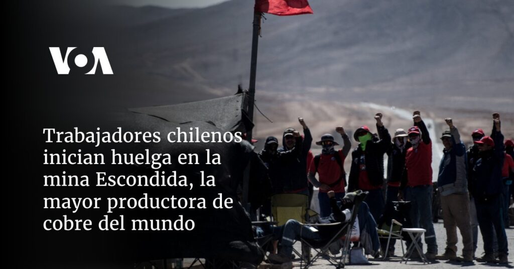 Trabajadores chilenos inician huelga en la mina Escondida, la mayor productora de cobre del mundo