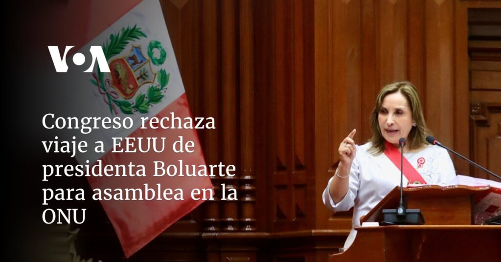 Congreso de Perú rechaza viaje a EEUU de presidenta Boluarte para asamblea en la ONU