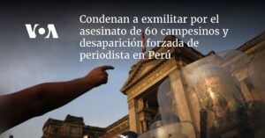 Condenan a exmilitar por el asesinato de 60 campesinos y desaparición forzada de periodista en Perú