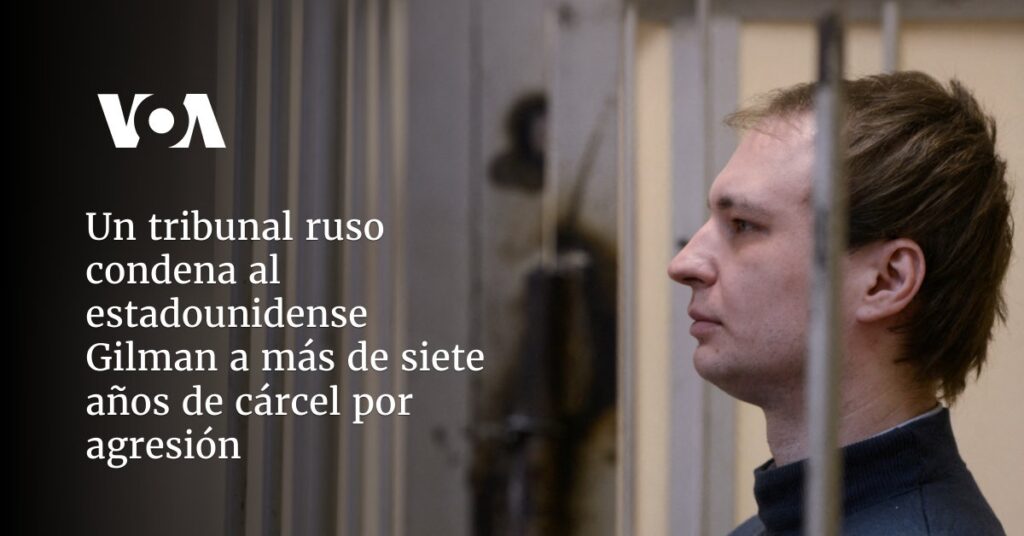 Un tribunal ruso condena al estadounidense Gilman a más de siete años de cárcel por agresión