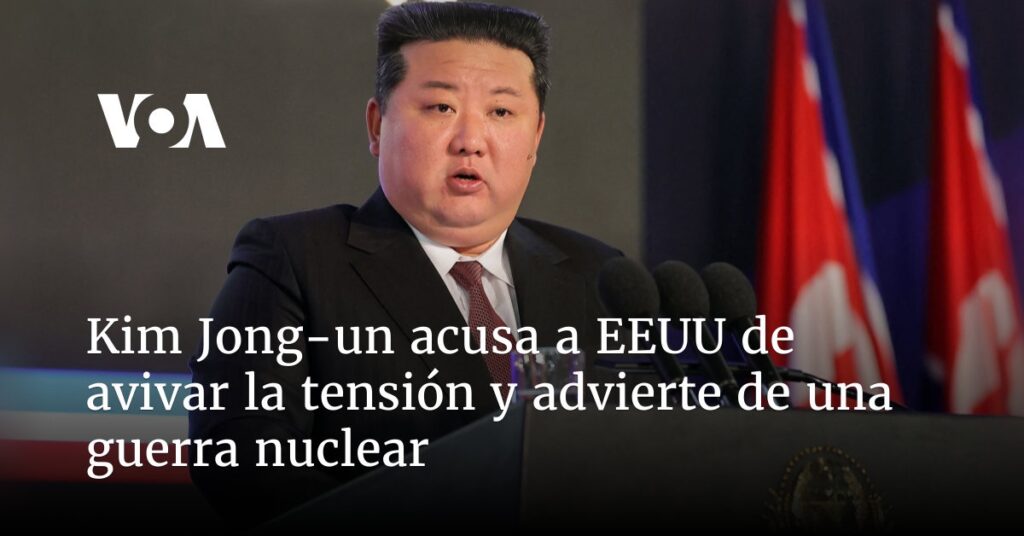 Kim Jong-un acusa a EEUU de avivar la tensión y advierte de una guerra nuclear