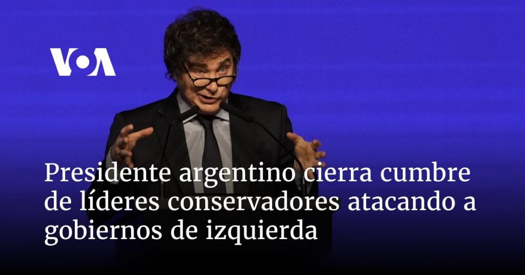 Presidente argentino cierra cumbre de líderes conservadores atacando a gobiernos de izquierda