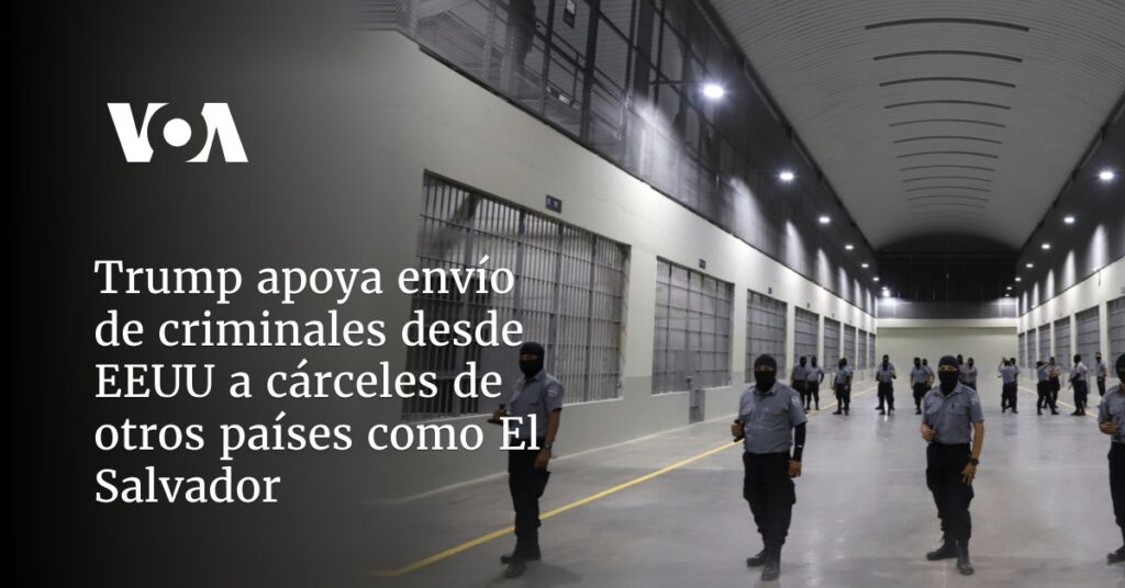 Trump apoya envío de criminales desde EEUU a cárceles de otros países como El Salvador