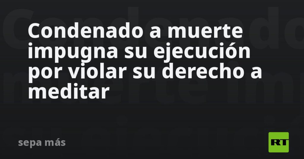 Condenado a muerte impugna su ejecución por violar su derecho a meditar