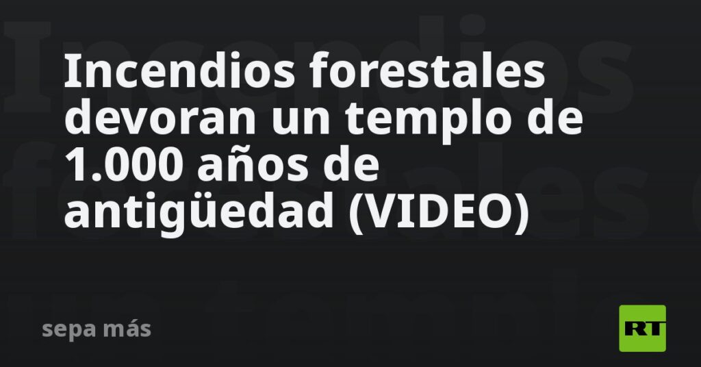 Incendios forestales devoran un templo de 1.000 años de antigüedad (VIDEO)