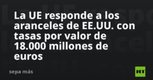 La UE responde a los aranceles de EE.UU. con tasas por valor de 18.000 millones de euros