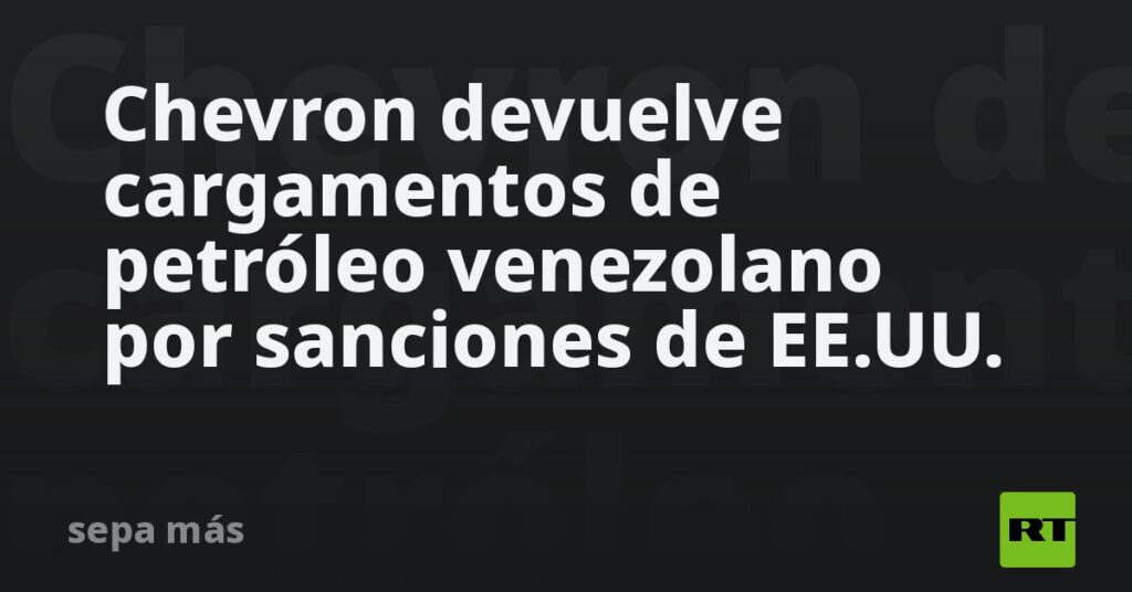 Chevron devuelve cargamentos de petróleo venezolano por sanciones de EE.UU.