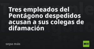Tres empleados del Pentágono despedidos acusan a sus colegas de difamación