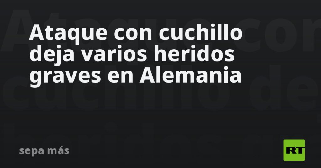 Ataque con cuchillo deja varios heridos graves en Alemania