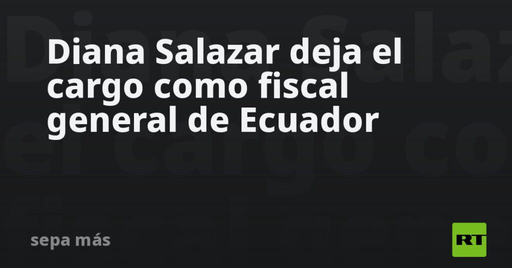 Diana Salazar deja el cargo como fiscal general de Ecuador