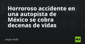 Horroroso accidente en una autopista de México se cobra decenas de vidas