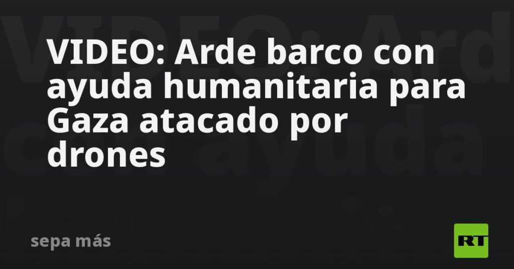 VIDEO: Arde barco con ayuda humanitaria para Gaza atacado por drones