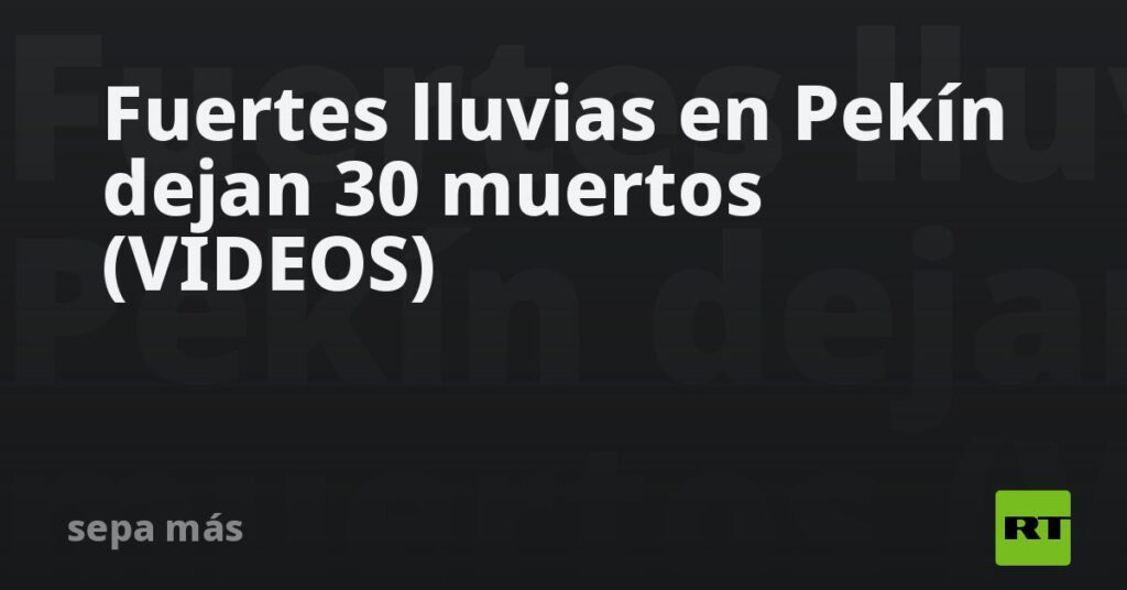 Fuertes lluvias en Pekín dejan 30 muertos (VIDEOS)