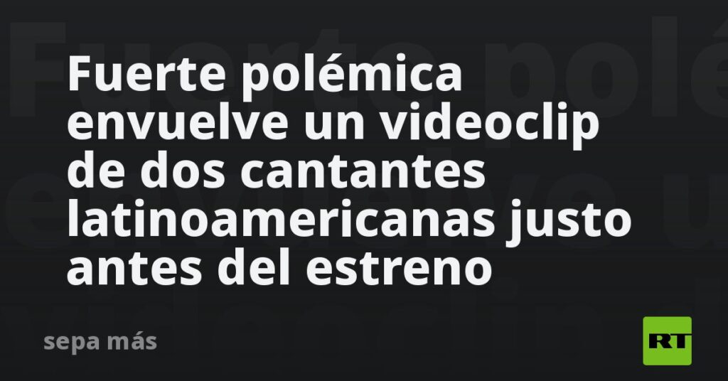 Fuerte polémica envuelve un videoclip de dos cantantes latinoamericanas justo antes del estreno