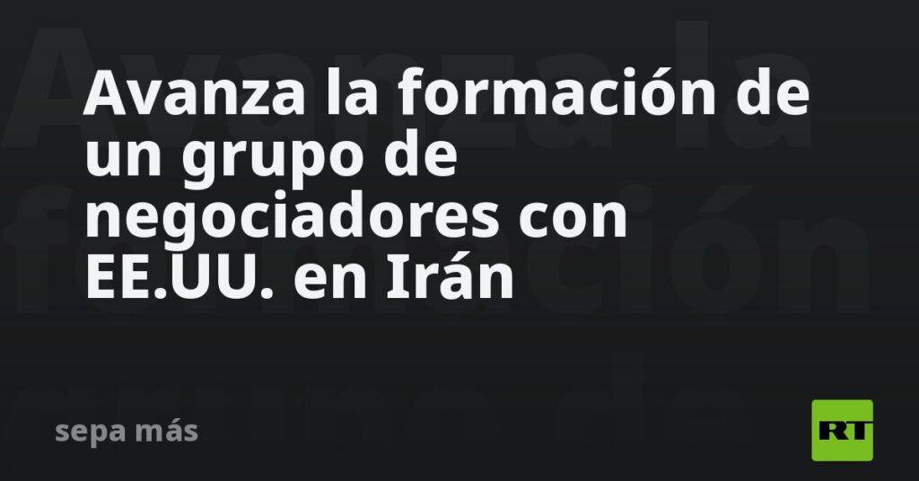 Avanza la formación de un grupo de negociadores con EE.UU. en Irán