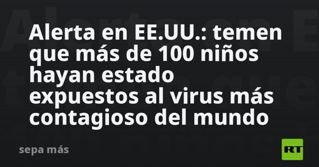 Alerta en EE.UU.: temen que más de 100 niños hayan estado expuestos al virus más contagioso del mundo