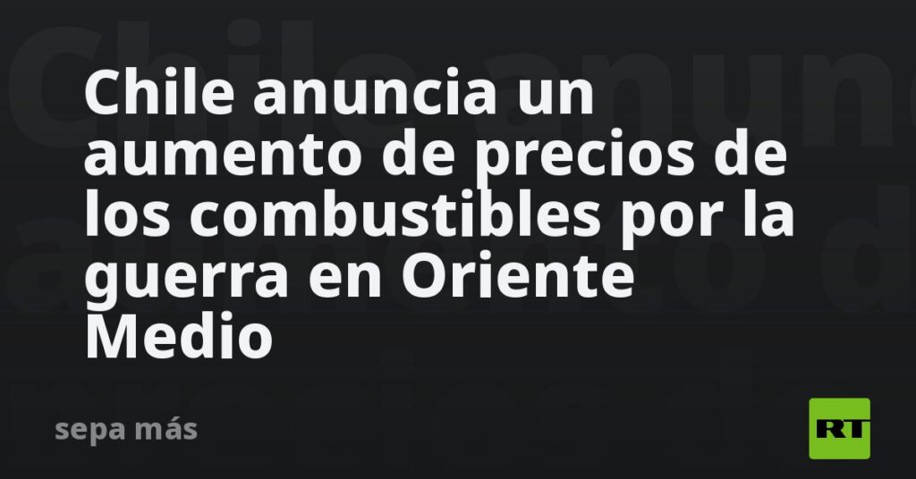 Chile anuncia un aumento de precios de los combustibles por la guerra en Oriente Medio