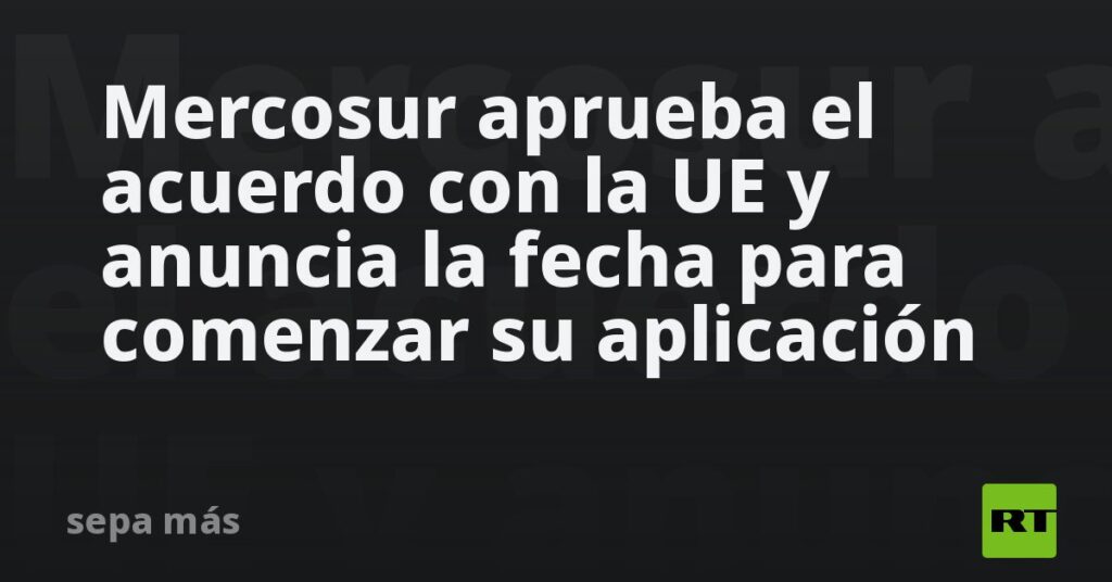 Mercosur aprueba el acuerdo con la UE y anuncia la fecha para comenzar su aplicación