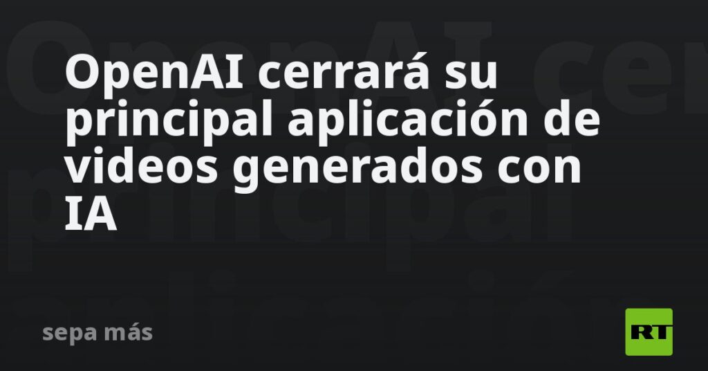 OpenAI cerrará su principal aplicación de videos generados con IA