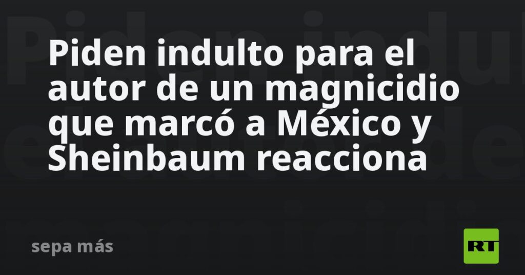 Piden indulto para el autor de un magnicidio que marcó a México y Sheinbaum reacciona