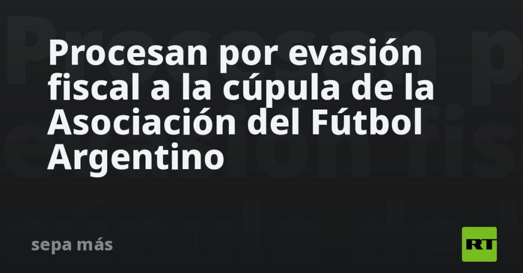 Procesan por evasión fiscal a la cúpula de la Asociación del Fútbol Argentino