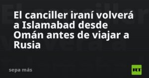 El canciller iraní volverá a Islamabad desde Omán antes de viajar a Rusia
