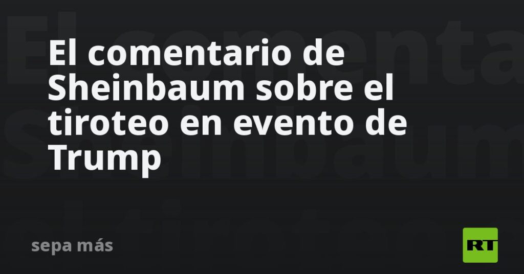 El comentario de Sheinbaum sobre el tiroteo en evento de Trump