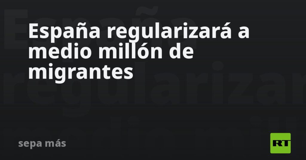 España regularizará a medio millón de migrantes