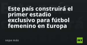 Este país construirá el primer estadio exclusivo para fútbol femenino en Europa