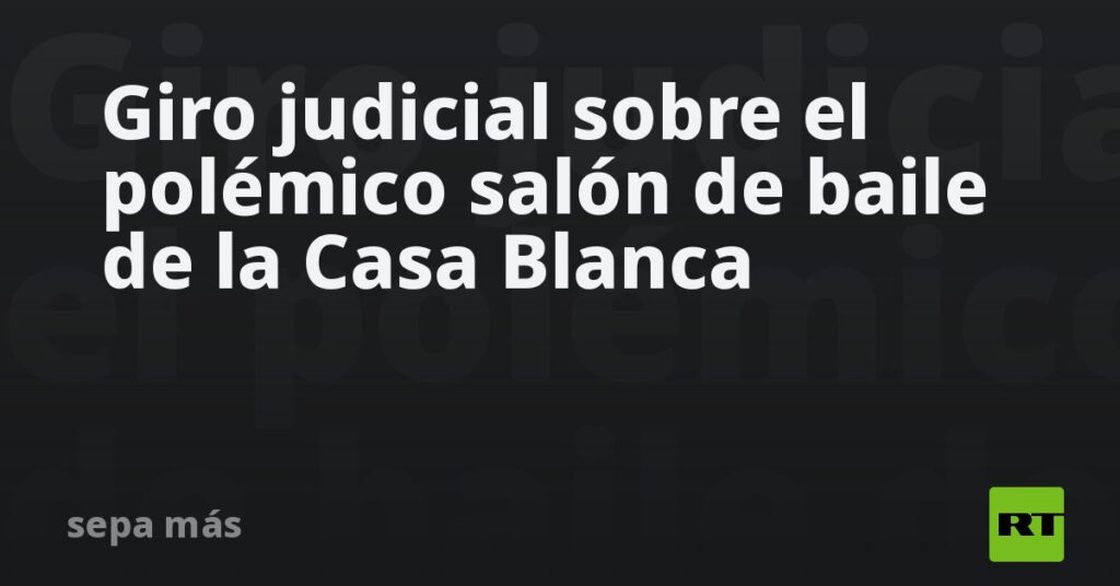 Giro judicial sobre el polémico salón de baile de la Casa Blanca