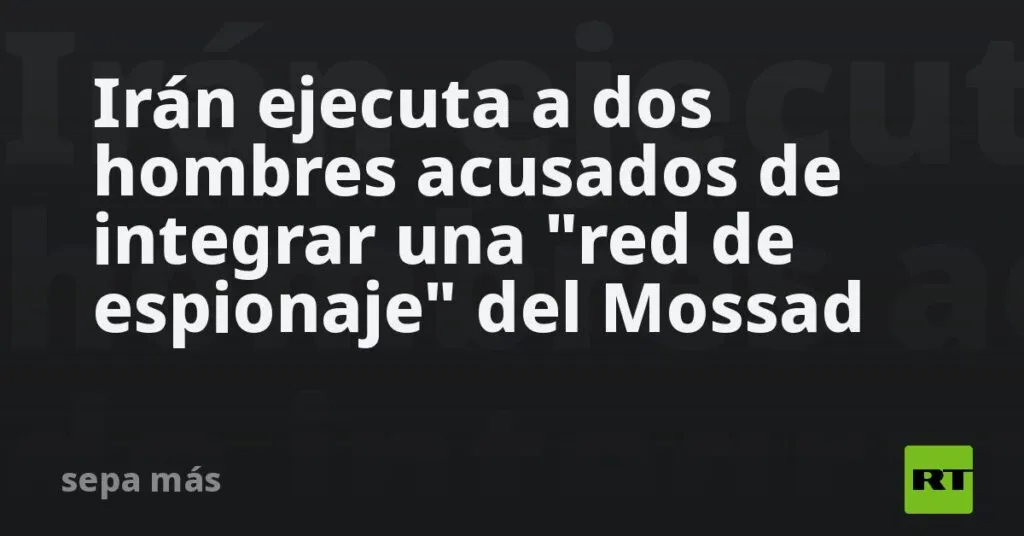 Irán ejecuta a dos hombres acusados de integrar una "red de espionaje" del Mossad