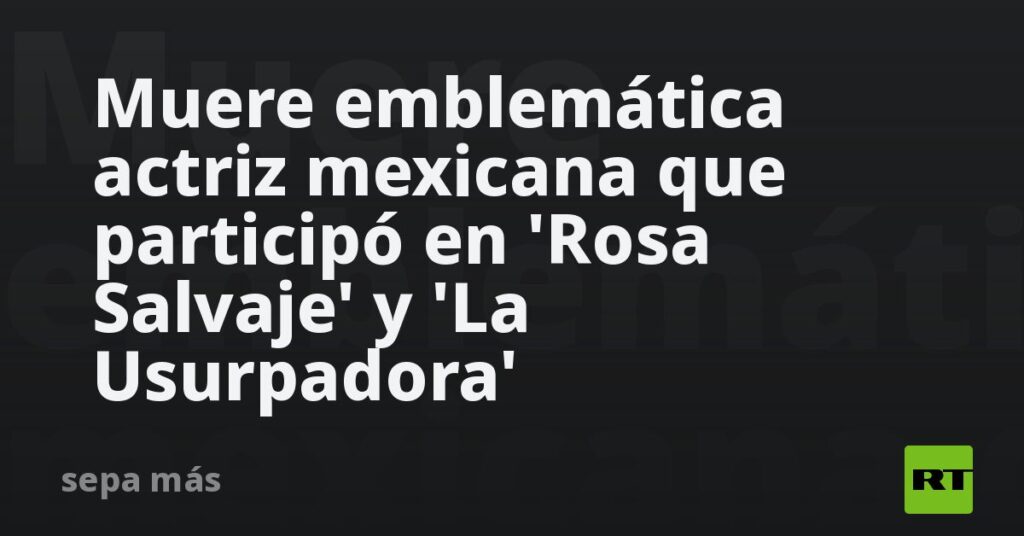 Muere emblemática actriz mexicana que participó en 'Rosa Salvaje' y 'La Usurpadora'