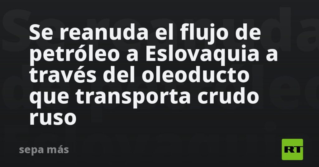 Se reanuda el flujo de petróleo a Eslovaquia a través del oleoducto que transporta crudo ruso