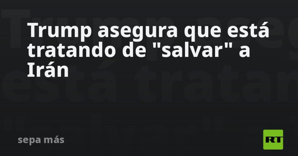 Trump asegura que está tratando de "salvar" a Irán