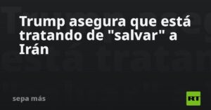 Trump asegura que está tratando de «salvar» a Irán