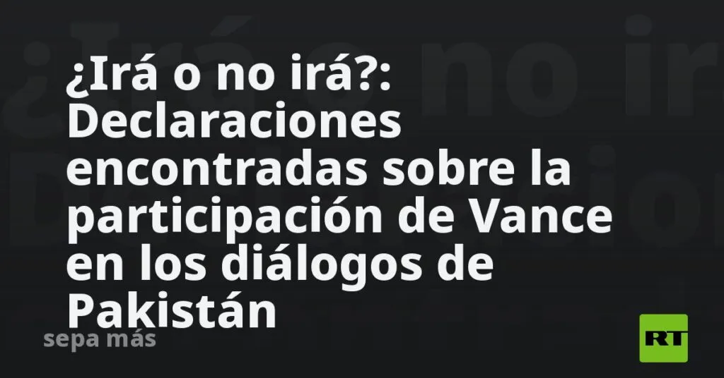 ¿Irá o no irá?: Declaraciones encontradas sobre la participación de Vance en los diálogos de Pakistán