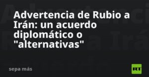 Advertencia de Rubio a Irán: un acuerdo diplomático o «alternativas»