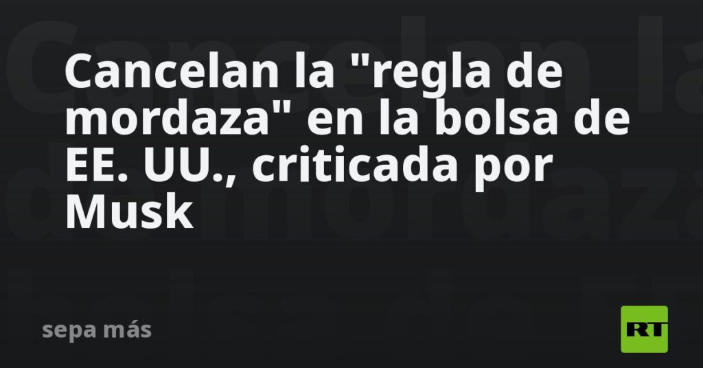 Cancelan la "regla de mordaza" en la bolsa de EE. UU., criticada por Musk
