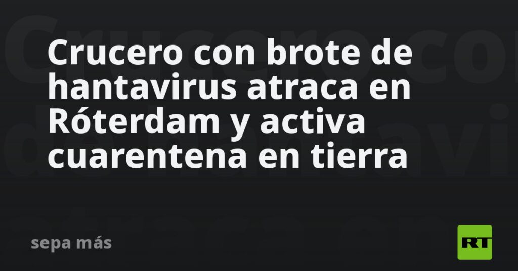 Crucero con brote de hantavirus atraca en Róterdam y activa cuarentena en tierra