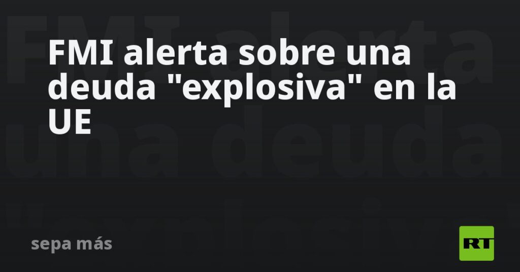 FMI alerta sobre una deuda "explosiva" en la UE