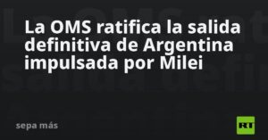 La OMS ratifica la salida definitiva de Argentina impulsada por Milei